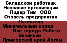 Складской работник › Название организации ­ Лидер Тим, ООО › Отрасль предприятия ­ Логистика › Минимальный оклад ­ 15 000 - Все города Работа » Вакансии   . Приморский край,Артем г.